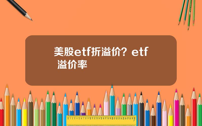 美股etf折溢价？etf 溢价率